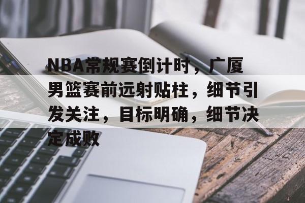 包含NBA常规赛倒计时，广厦男篮赛前远射贴柱，细节引发关注，目标明确，细节决定成败的词条-中欧登录入口