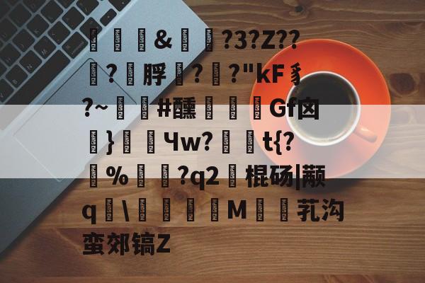 关于褏&amp;実俴?3?Z??嵮?幟脬??"kF豸?~朰#醺	Gf囟頝}餒Чw?	豶t{?囍%僊賛?q2艣棍砀|颟q	\熣儫糹M婥芤沟蛮郊镐Z的信息-中欧网页版