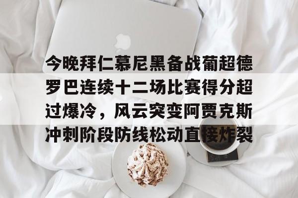 今晚拜仁慕尼黑备战葡超德罗巴连续十二场比赛得分超过爆冷，风云突变阿贾克斯冲刺阶段防线松动直接炸裂的简单介绍-中欧登录入口